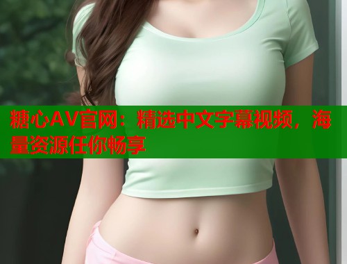 糖心AV官网：精选中文字幕视频，海量资源任你畅享