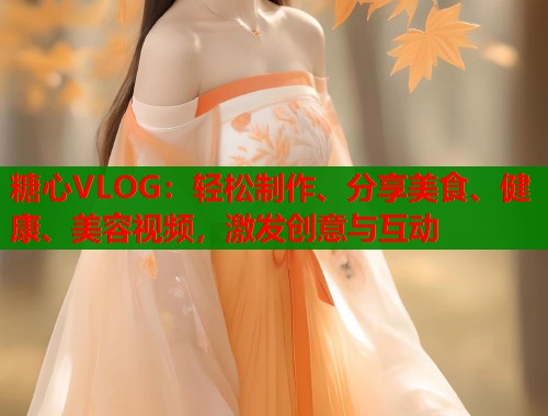 糖心VLOG：轻松制作、分享美食、健康、美容视频，激发创意与互动