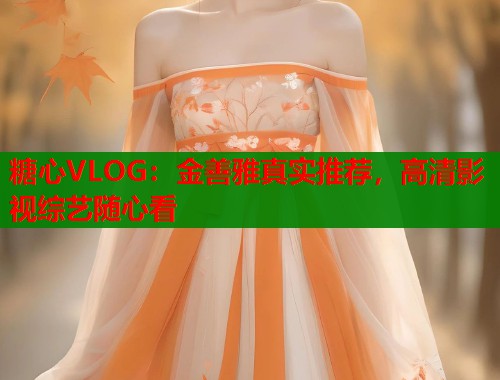 糖心VLOG：金善雅真实推荐，高清影视综艺随心看