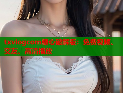 txvlogcom糖心破解版：免费视频、交友、高清播放