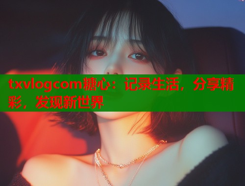 txvlogcom糖心：记录生活，分享精彩，发现新世界  第2张