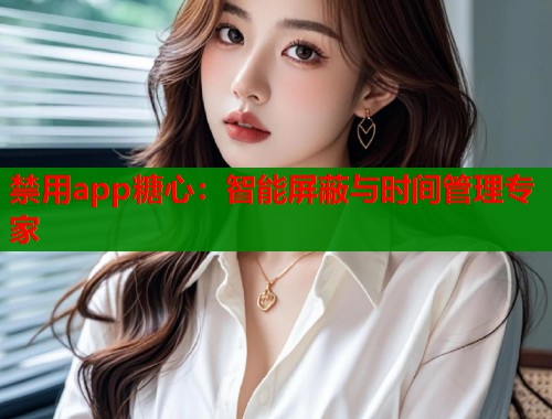 禁用app糖心：智能屏蔽与时间管理专家  第2张