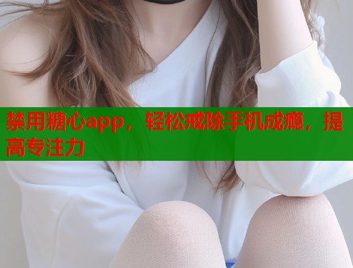 禁用糖心app，轻松戒除手机成瘾，提高专注力  第1张