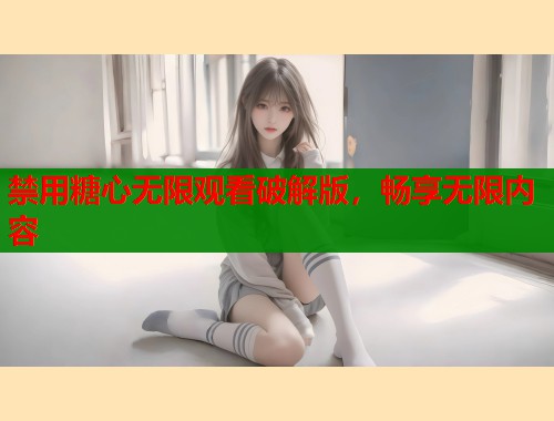 禁用糖心无限观看破解版，畅享无限内容