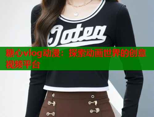 糖心vlog动漫：探索动画世界的创意视频平台  第1张