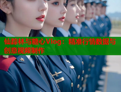 仙踪林与糖心Vlog：精准行情数据与创意视频制作