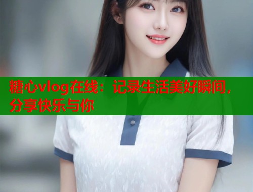 糖心vlog在线：记录生活美好瞬间，分享快乐与你