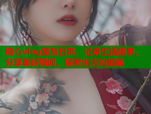 糖心vlog室友日常，记录生活趣事，分享美好瞬间，探索生活的美丽