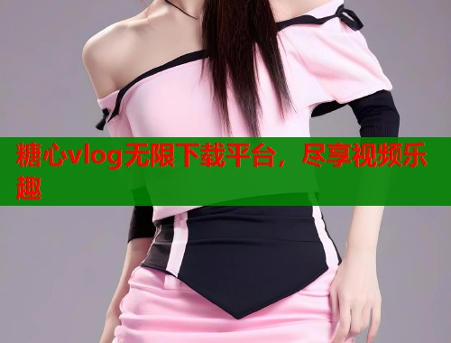 糖心vlog无限下载平台，尽享视频乐趣