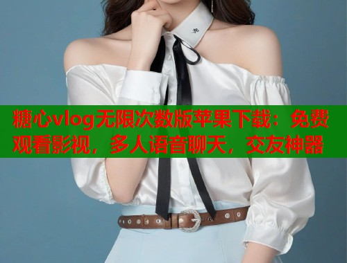 糖心vlog无限次数版苹果下载：免费观看影视，多人语音聊天，交友神器