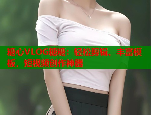 糖心VLOG糖糖：轻松剪辑、丰富模板，短视频创作神器