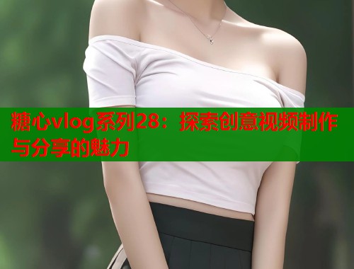 糖心vlog系列28：探索创意视频制作与分享的魅力  第1张