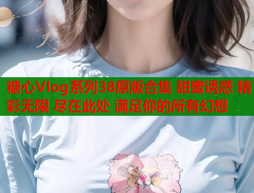 糖心Vlog系列38原版合集 甜蜜诱惑 精彩无限 尽在此处 满足你的所有幻想  第1张