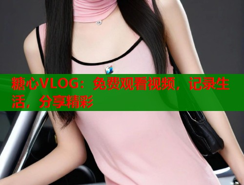 糖心VLOG：免费观看视频，记录生活，分享精彩  第2张