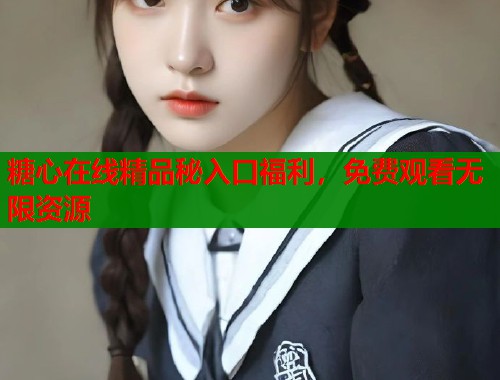 糖心在线精品秘入口福利，免费观看无限资源  第1张