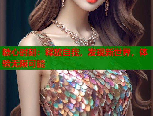 糖心时刻：释放自我，发现新世界，体验无限可能