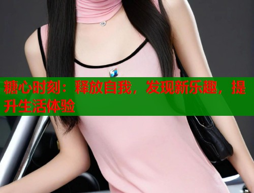 糖心时刻：释放自我，发现新乐趣，提升生活体验  第1张