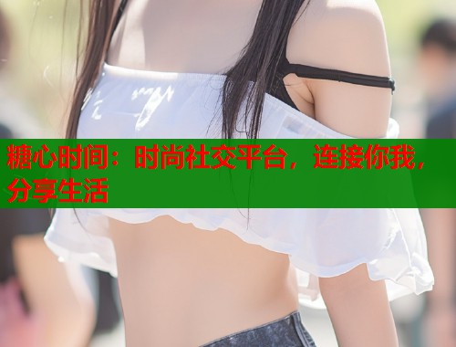 糖心时间：时尚社交平台，连接你我，分享生活