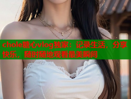 chole糖心vlog独家：记录生活，分享快乐，随时随地观看最美瞬间  第2张