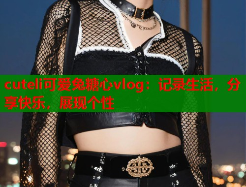 cuteli可爱兔糖心vlog：记录生活，分享快乐，展现个性  第2张