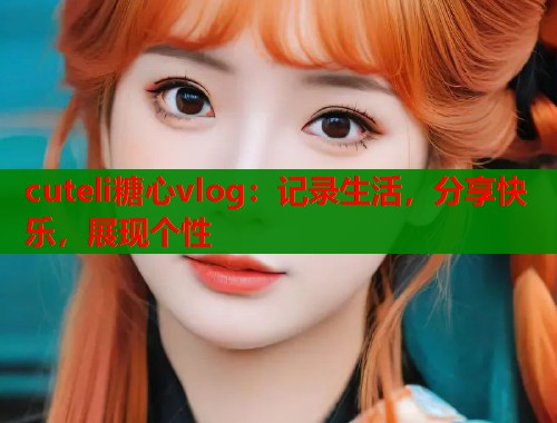 cuteli糖心vlog：记录生活，分享快乐，展现个性