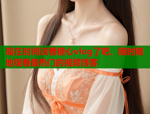 现在时间该看糖心vlog了吧，随时随地观看最热门的视频博客  第1张