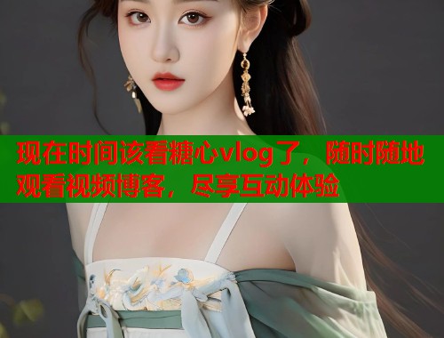 现在时间该看糖心vlog了，随时随地观看视频博客，尽享互动体验