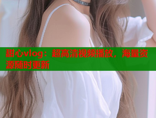 甜心vlog：超高清视频播放，海量资源随时更新