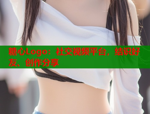 糖心Logo：社交视频平台，结识好友、创作分享