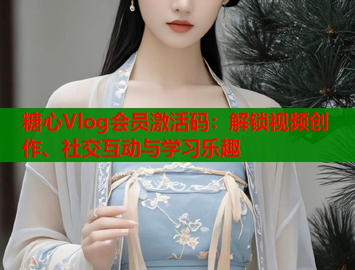 糖心Vlog会员激活码：解锁视频创作、社交互动与学习乐趣  第1张