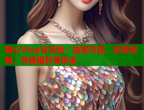 糖心Vlog会员版：独家内容、优质视频、专属福利等你来