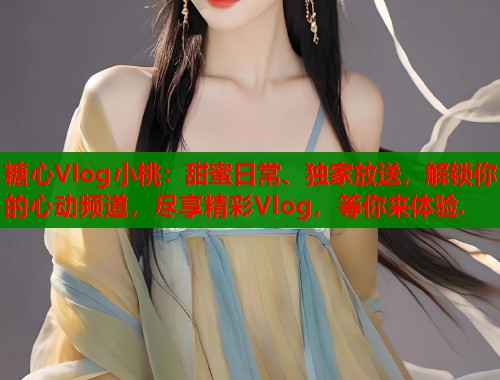 糖心Vlog小桃：甜蜜日常、独家放送，解锁你的心动频道，尽享精彩Vlog，等你来体验.  第1张