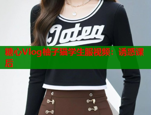 糖心Vlog柚子猫学生服视频：诱惑课后  第1张