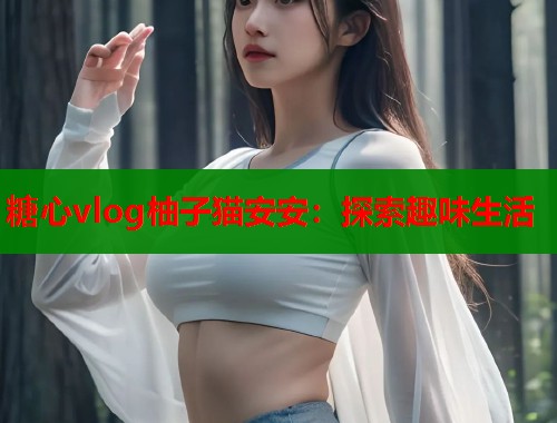 糖心vlog柚子猫安安：探索趣味生活  第1张