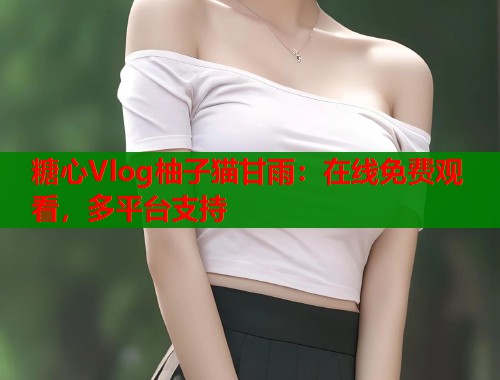 糖心Vlog柚子猫甘雨：在线免费观看，多平台支持