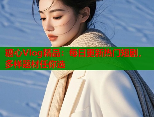 糖心Vlog精品：每日更新热门短剧，多样题材任你选  第1张