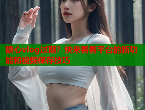糖心vlog过期？快来看看平台的新功能和视频保存技巧  第2张