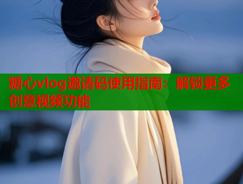 糖心vlog邀请码使用指南：解锁更多创意视频功能  第2张