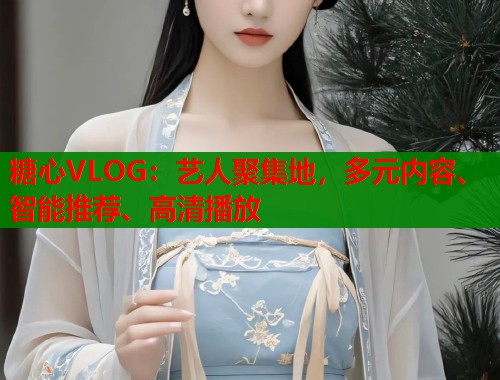 糖心VLOG：艺人聚集地，多元内容、智能推荐、高清播放