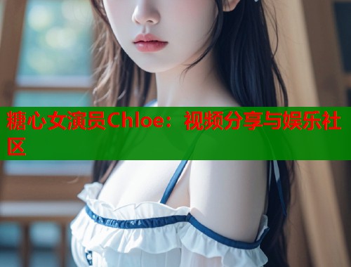 糖心女演员Chloe：视频分享与娱乐社区