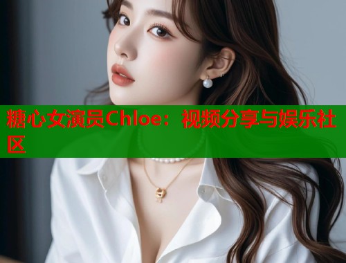 糖心女演员Chloe：视频分享与娱乐社区  第2张