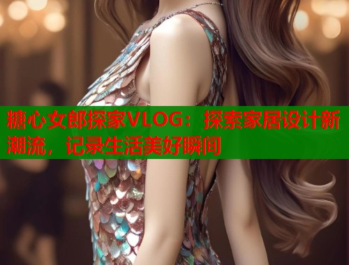 糖心女郎探家VLOG：探索家居设计新潮流，记录生活美好瞬间  第2张