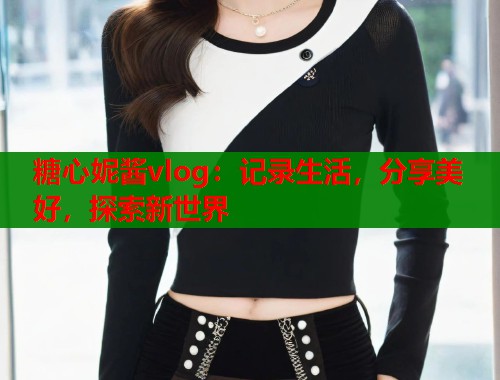糖心妮酱vlog：记录生活，分享美好，探索新世界