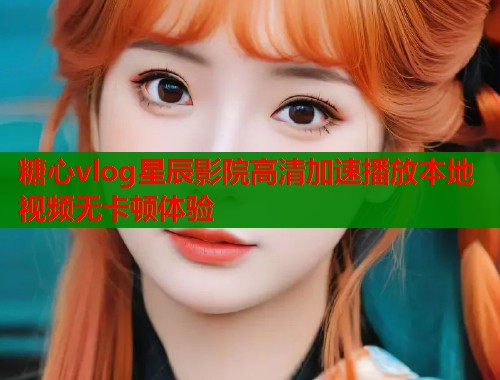 糖心vlog星辰影院高清加速播放本地视频无卡顿体验  第2张