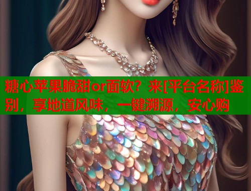 糖心苹果脆甜or面软？来[平台名称]鉴别，享地道风味，一键溯源，安心购  第2张