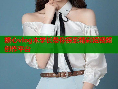 糖心vlog木学长带你探索精彩短视频创作平台  第1张
