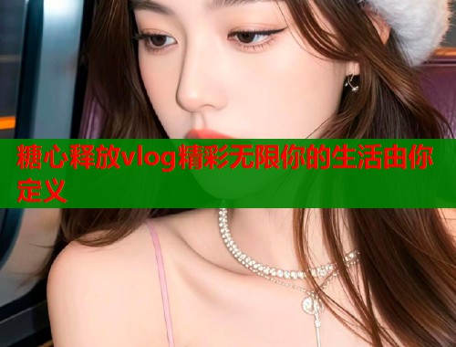 糖心释放vlog精彩无限你的生活由你定义  第1张