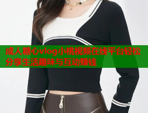 成人糖心vlog小桃视频在线平台轻松分享生活趣味与互动赚钱
