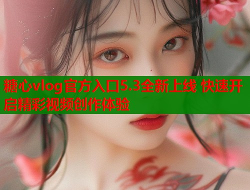 糖心vlog官方入口5.3全新上线 快速开启精彩视频创作体验  第2张