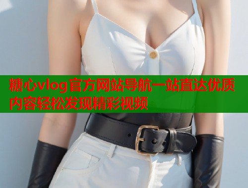 糖心vlog官方网站导航一站直达优质内容轻松发现精彩视频